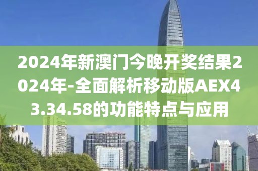 2024年新澳门今晚开奖结果2024年-全面解析移动版AEX43.34.58的功能特点与应用