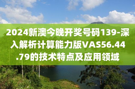 2024新澳今晚开奖号码139-深入解析计算能力版VAS56.44.79的技术特点及应用领域