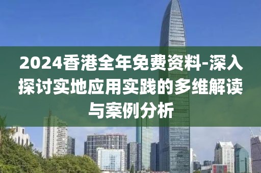 2024香港全年免费资料-深入探讨实地应用实践的多维解读与案例分析