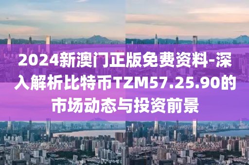 2024新澳门正版免费资料-深入解析比特币TZM57.25.90的市场动态与投资前景