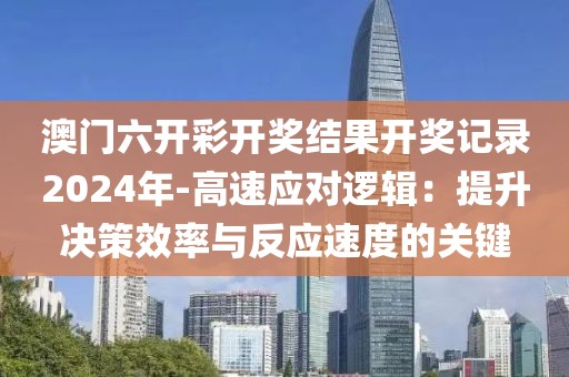 澳门六开彩开奖结果开奖记录2024年-高速应对逻辑：提升决策效率与反应速度的关键