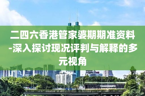 二四六香港管家婆期期准资料-深入探讨现况评判与解释的多元视角