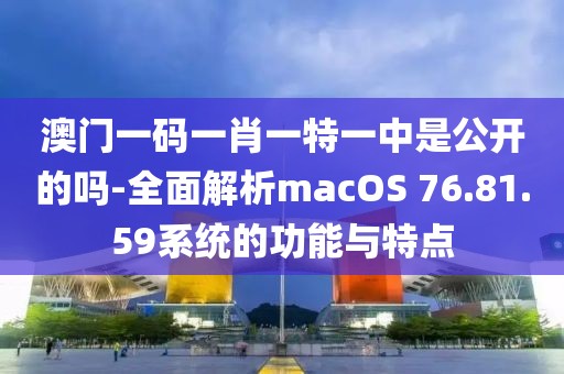 澳门一码一肖一特一中是公开的吗-全面解析macOS 76.81.59系统的功能与特点