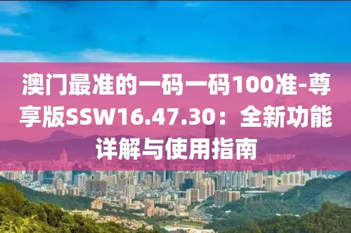 澳门最准的一码一码100准-尊享版SSW16.47.30：全新功能详解与使用指南