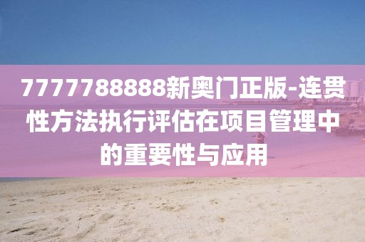 7777788888新奥门正版-连贯性方法执行评估在项目管理中的重要性与应用