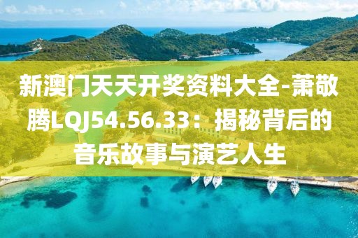 新澳门天天开奖资料大全-萧敬腾LQJ54.56.33：揭秘背后的音乐故事与演艺人生