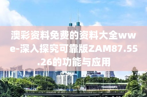 澳彩资料免费的资料大全wwe-深入探究可靠版ZAM87.55.26的功能与应用