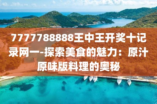 7777788888王中王开奖十记录网一-探索美食的魅力：原汁原味版料理的奥秘