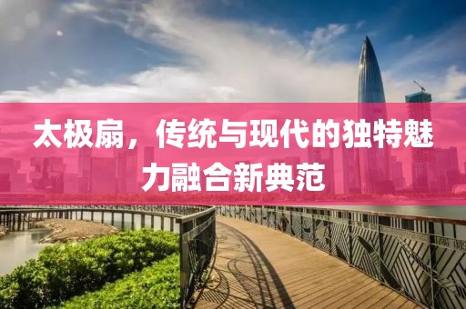 太极扇，传统与现代的独特魅力融合新典范