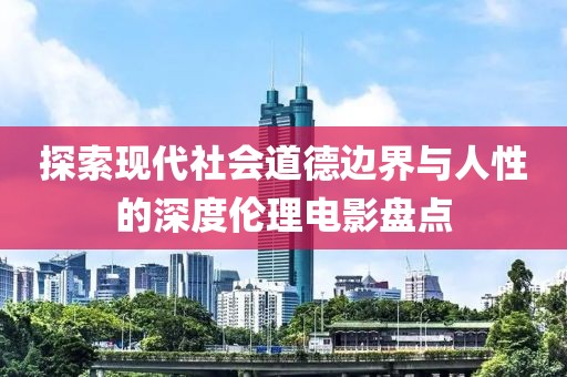探索现代社会道德边界与人性的深度伦理电影盘点