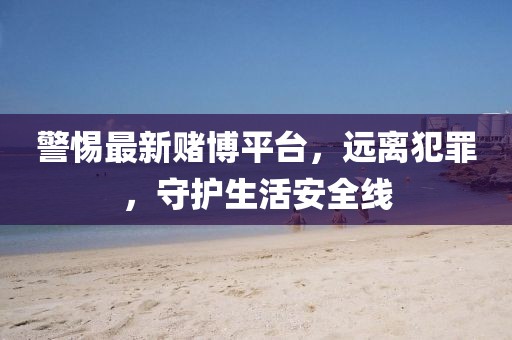 警惕最新赌博平台，远离犯罪，守护生活安全线
