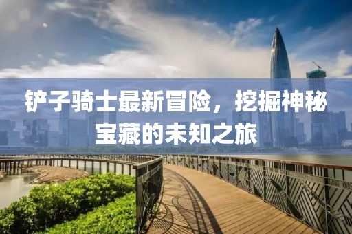 铲子骑士最新冒险，挖掘神秘宝藏的未知之旅