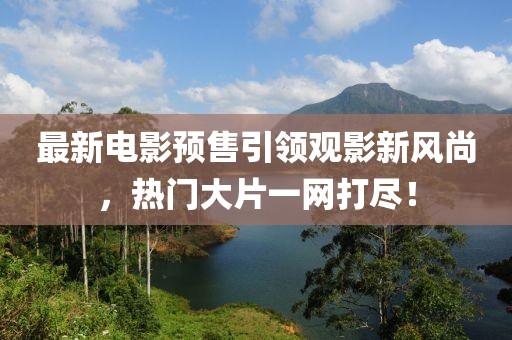 最新电影预售引领观影新风尚，热门大片一网打尽！