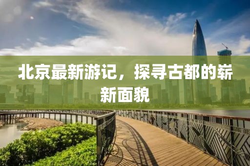 北京最新游记，探寻古都的崭新面貌