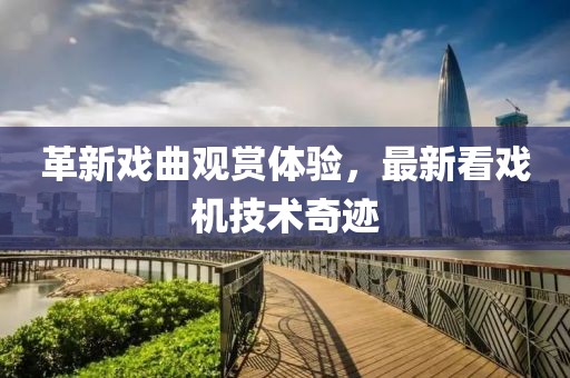 革新戏曲观赏体验，最新看戏机技术奇迹