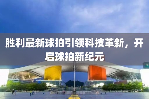 胜利最新球拍引领科技革新，开启球拍新纪元