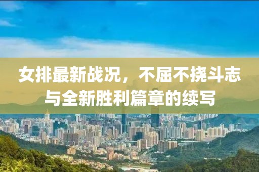 女排最新战况，不屈不挠斗志与全新胜利篇章的续写