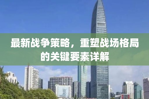 最新战争策略，重塑战场格局的关键要素详解