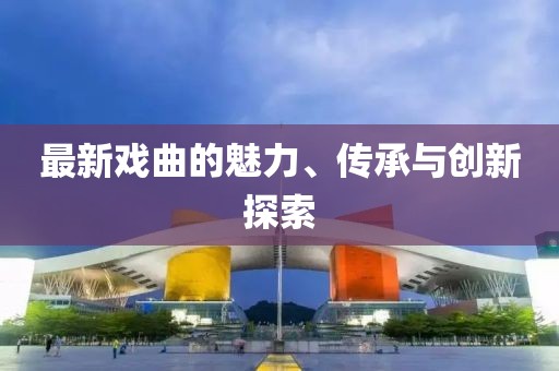最新戏曲的魅力、传承与创新探索