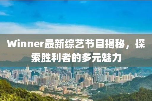 Winner最新综艺节目揭秘，探索胜利者的多元魅力
