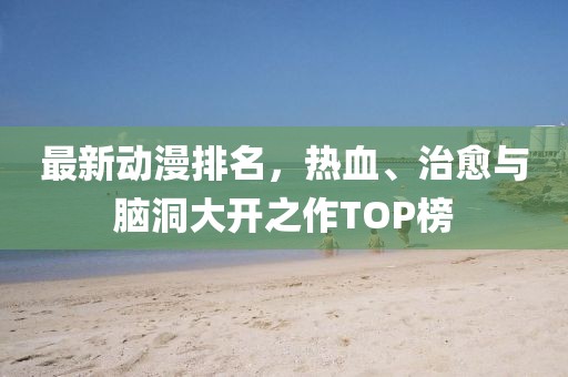 最新动漫排名，热血、治愈与脑洞大开之作TOP榜