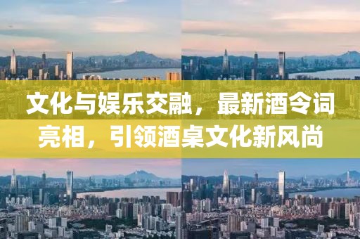 文化与娱乐交融，最新酒令词亮相，引领酒桌文化新风尚