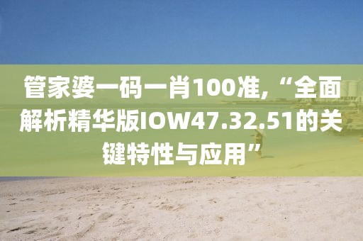 管家婆一码一肖100准,“全面解析精华版IOW47.32.51的关键特性与应用”