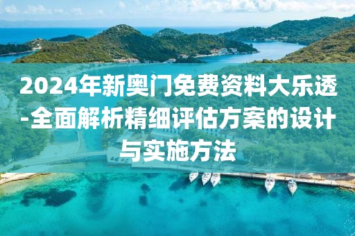 2024年新奥门免费资料大乐透-全面解析精细评估方案的设计与实施方法