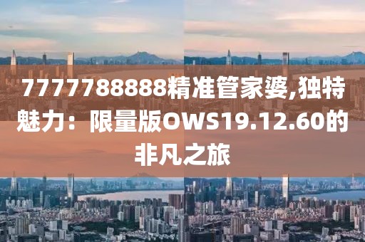 7777788888精准管家婆,独特魅力：限量版OWS19.12.60的非凡之旅
