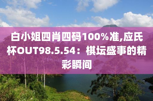 白小姐四肖四码100%准,应氏杯OUT98.5.54：棋坛盛事的精彩瞬间