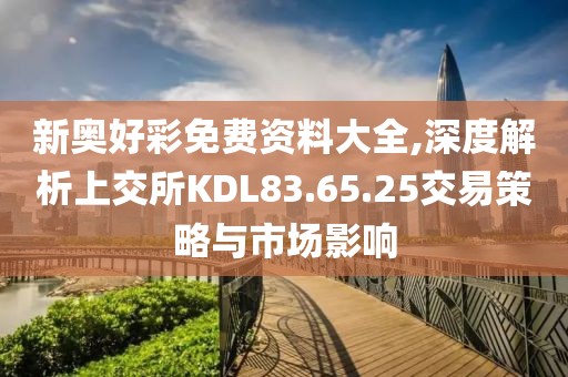 新奥好彩免费资料大全,深度解析上交所KDL83.65.25交易策略与市场影响