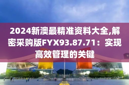 2024新澳最精准资料大全,解密采购版FYX93.87.71：实现高效管理的关键