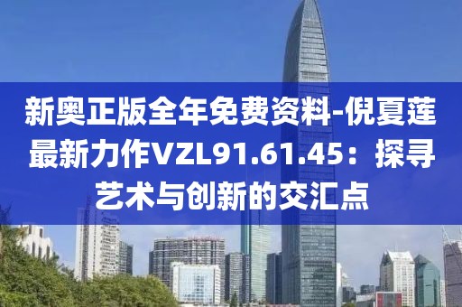 新奥正版全年免费资料-倪夏莲最新力作VZL91.61.45：探寻艺术与创新的交汇点