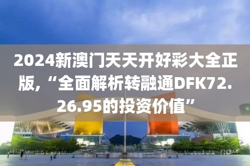 2024新澳门天天开好彩大全正版,“全面解析转融通DFK72.26.95的投资价值”