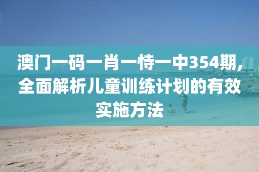 澳门一码一肖一恃一中354期,全面解析儿童训练计划的有效实施方法