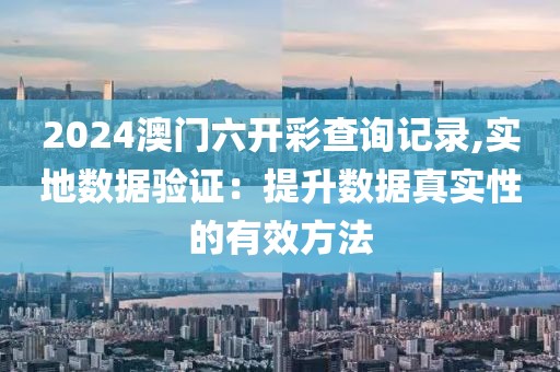 2024澳门六开彩查询记录,实地数据验证：提升数据真实性的有效方法