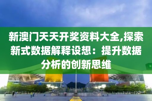 新澳门天天开奖资料大全,探索新式数据解释设想：提升数据分析的创新思维