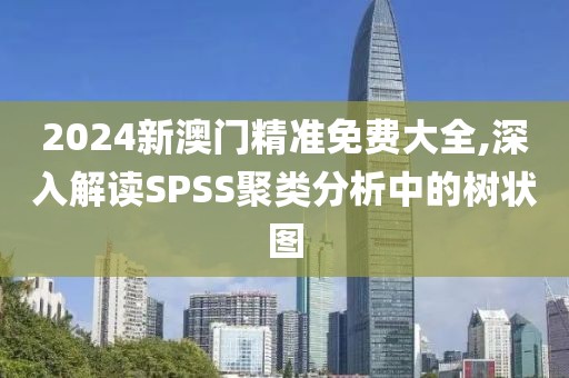 2024新澳门精准免费大全,深入解读SPSS聚类分析中的树状图