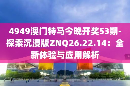 4949澳门特马今晚开奖53期-探索沉浸版ZNQ26.22.14：全新体验与应用解析