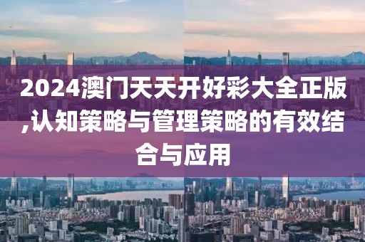2024澳门天天开好彩大全正版,认知策略与管理策略的有效结合与应用