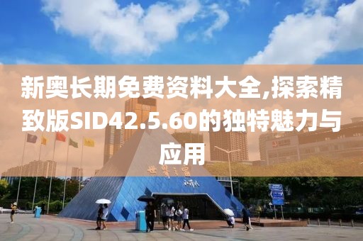 新奥长期免费资料大全,探索精致版SID42.5.60的独特魅力与应用