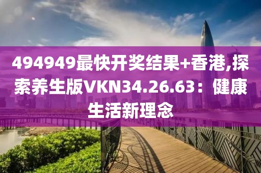494949最快开奖结果+香港,探索养生版VKN34.26.63：健康生活新理念