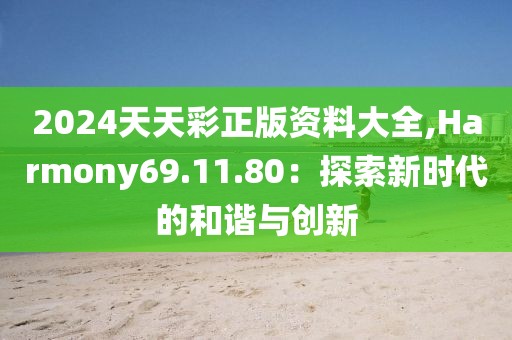 2024天天彩正版资料大全,Harmony69.11.80：探索新时代的和谐与创新