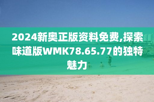 2024新奥正版资料免费,探索味道版WMK78.65.77的独特魅力