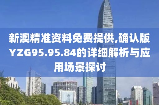 新澳精准资料免费提供,确认版YZG95.95.84的详细解析与应用场景探讨