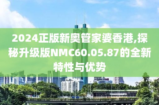 2024正版新奥管家婆香港,探秘升级版NMC60.05.87的全新特性与优势