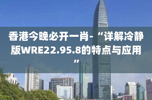 香港今晚必开一肖-“详解冷静版WRE22.95.8的特点与应用”