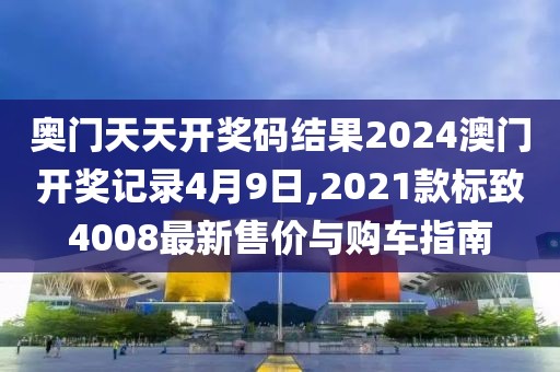奥门天天开奖码结果2024澳门开奖记录4月9日,2021款标致4008最新售价与购车指南