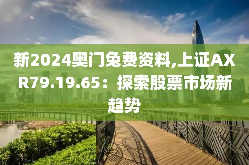 新2024奥门兔费资料,上证AXR79.19.65：探索股票市场新趋势