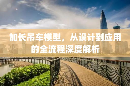 加长吊车模型，从设计到应用的全流程深度解析